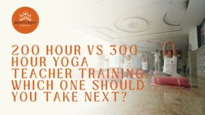 200 Hour vs 300 Hour Yoga Teacher Training: Which One Should You Take Next?